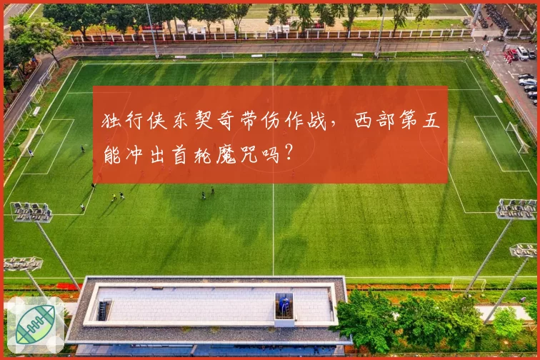 独行侠东契奇带伤作战,西部第五能冲出首轮魔咒吗?