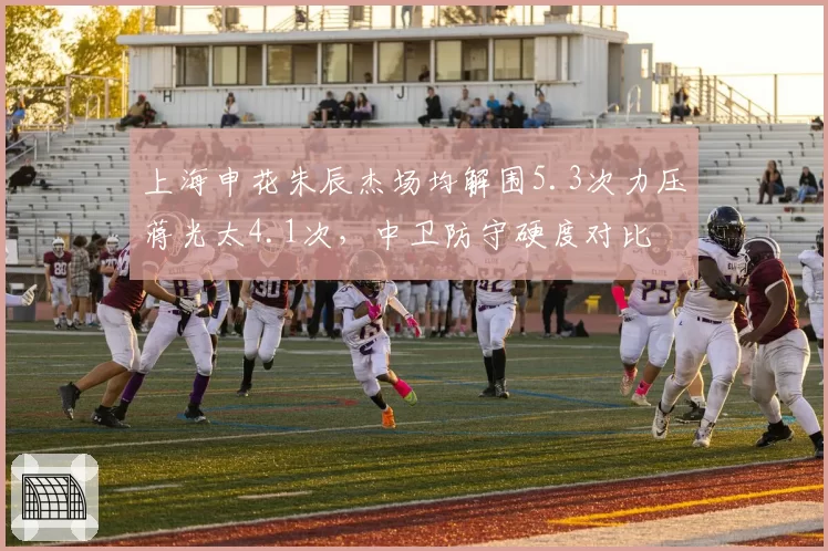 上海申花朱辰杰场均解围5.3次力压蒋光太4.1次，中卫防守硬度对比