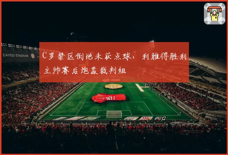 C罗禁区倒地未获点球，利雅得胜利主帅赛后炮轰裁判组