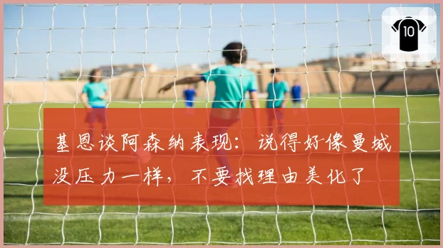 基恩谈阿森纳表现：说得好像曼城没压力一样，不要找理由美化了
