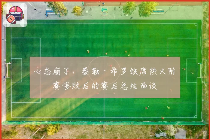 心态崩了，泰勒·希罗缺席热火附加赛惨败后的赛后总结面谈