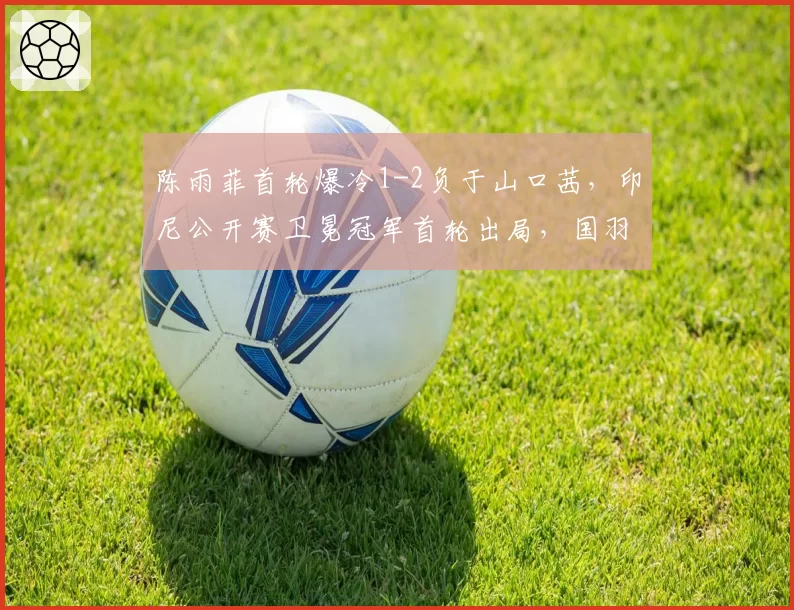 陈雨菲首轮爆冷1-2负于山口茜，印尼公开赛卫冕冠军首轮出局，国羽女单危机何在？