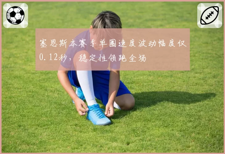 塞恩斯本赛季单圈速度波动幅度仅0.12秒,稳定性领跑全场