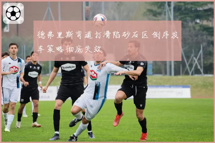 德弗里斯弯道打滑陷砂石区 倒序发车策略彻底失效