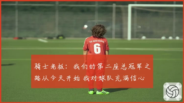 骑士老板：我们的第二座总冠军之路从今天开始 我对球队充满信心