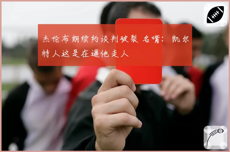 杰伦布朗续约谈判破裂 名嘴:凯尔特人这是在逼他走人