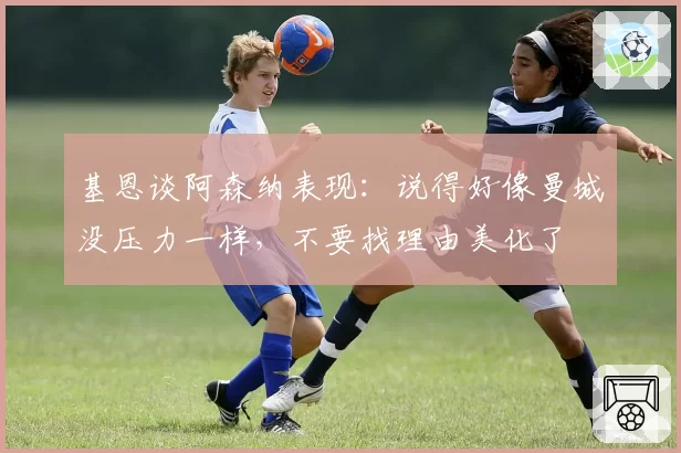基恩谈阿森纳表现：说得好像曼城没压力一样，不要找理由美化了