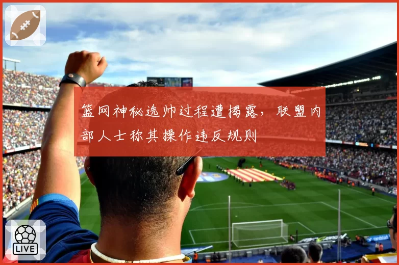 篮网神秘选帅过程遭揭露，联盟内部人士称其操作违反规则