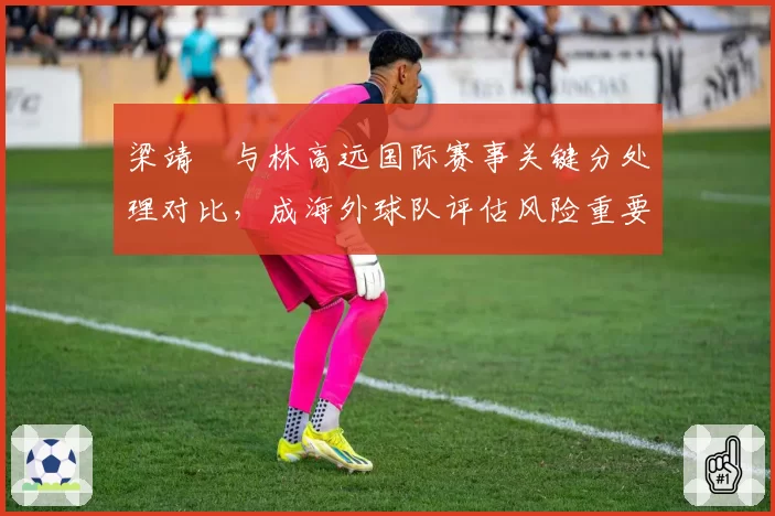 梁靖崑与林高远国际赛事关键分处理对比，成海外球队评估风险重要指标