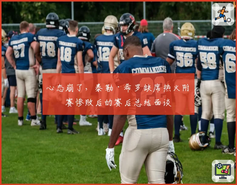 心态崩了，泰勒·希罗缺席热火附加赛惨败后的赛后总结面谈