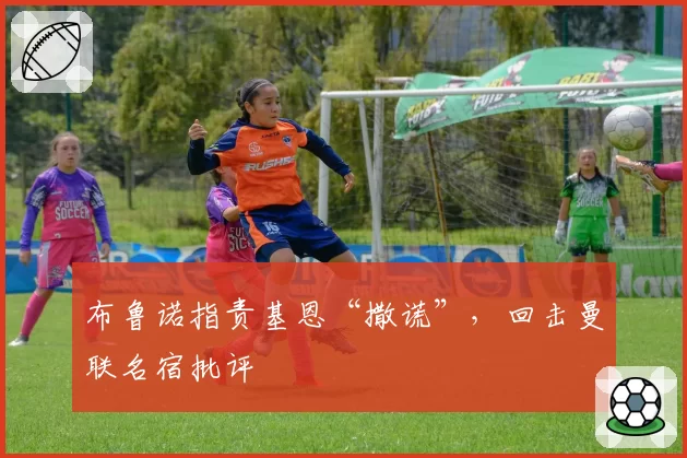 布鲁诺指责基恩“撒谎”，回击曼联名宿批评