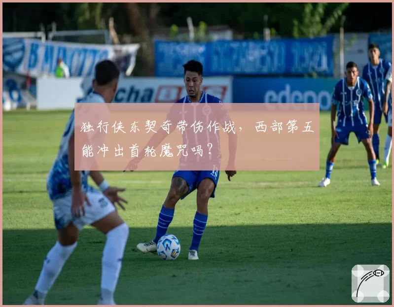 独行侠东契奇带伤作战,西部第五能冲出首轮魔咒吗?
