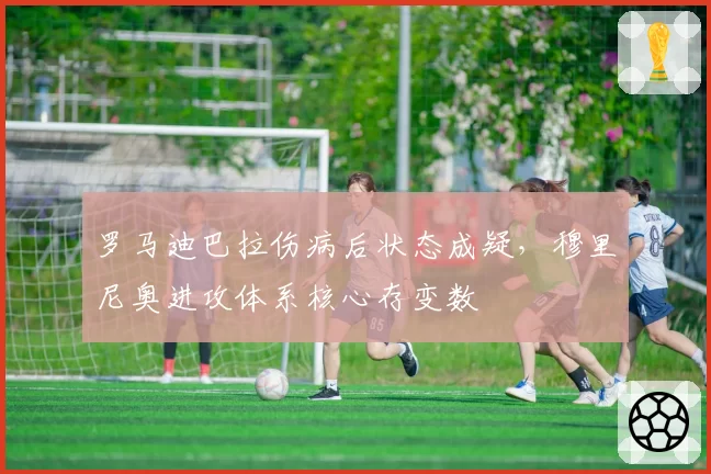 罗马迪巴拉伤病后状态成疑，穆里尼奥进攻体系核心存变数