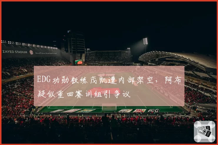 EDG功勋教练茂凯遭内部架空，阿布疑似重回赛训组引争议