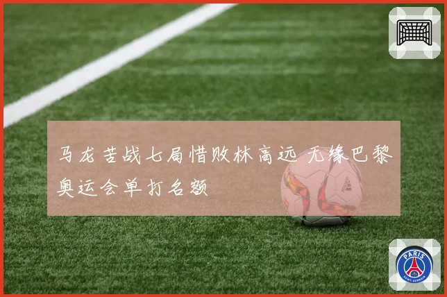 马龙苦战七局惜败林高远 无缘巴黎奥运会单打名额