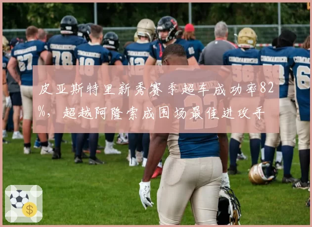 皮亚斯特里新秀赛季超车成功率82%,超越阿隆索成围场最佳进攻手