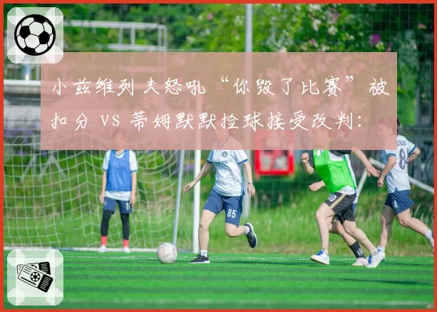 小兹维列夫怒吼“你毁了比赛”被扣分 vs 蒂姆默默捡球接受改判：性格决定命运的直面对比