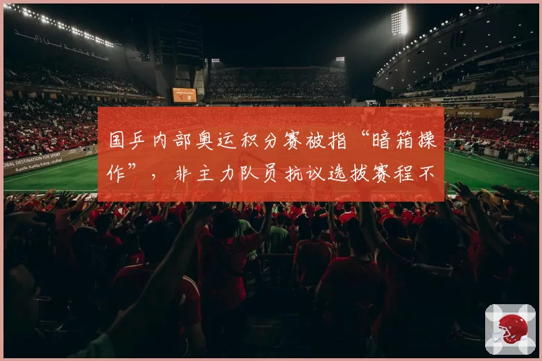 国乒内部奥运积分赛被指“暗箱操作”，非主力队员抗议选拔赛程不公