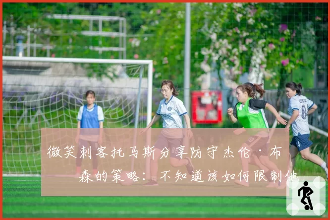 微笑刺客托马斯分享防守杰伦·布伦森的策略:不知道该如何限制他