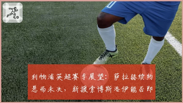 利物浦英超赛季展望：萨拉赫续约悬而未决，新援索博斯洛伊能否即插即用
