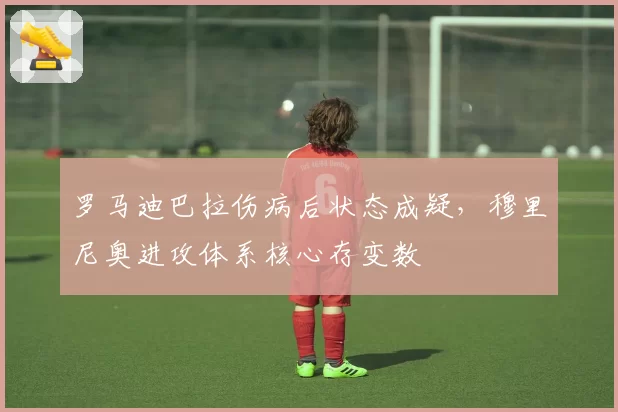 罗马迪巴拉伤病后状态成疑，穆里尼奥进攻体系核心存变数