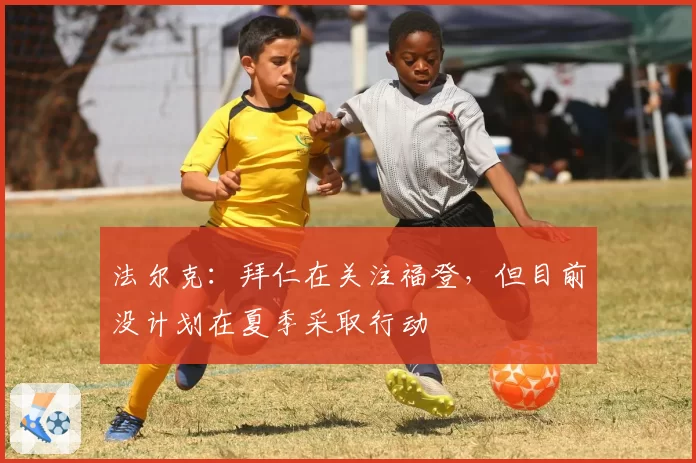 法尔克:拜仁在关注福登,但目前没计划在夏季采取行动