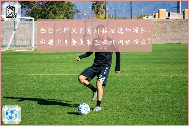 西西帕斯父亲意外接洽德约团队，希腊少年要复制巨头的训练模式？