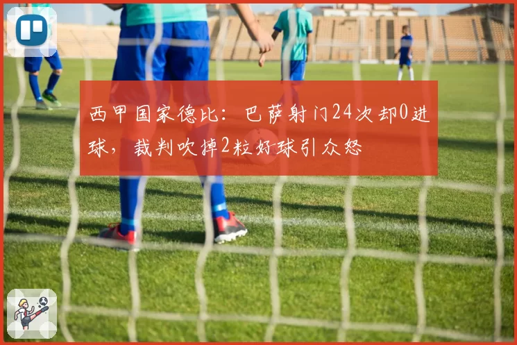 西甲国家德比:巴萨射门24次却0进球,裁判吹掉2粒好球引众怒