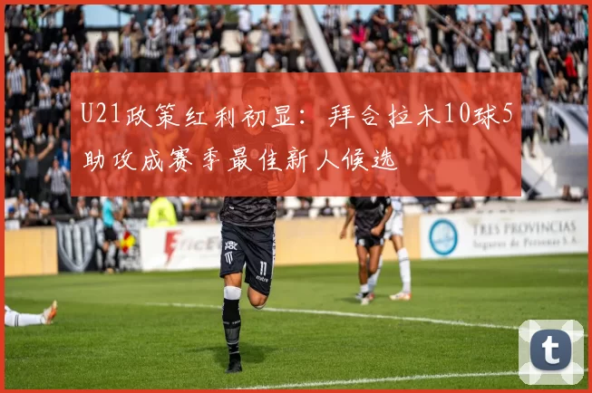 U21政策红利初显:拜合拉木10球5助攻成赛季最佳新人候选