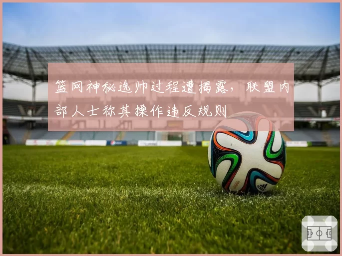 篮网神秘选帅过程遭揭露，联盟内部人士称其操作违反规则