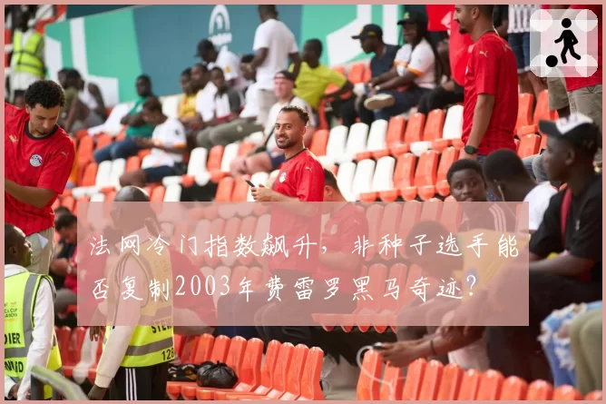 法网冷门指数飙升,非种子选手能否复制2003年费雷罗黑马奇迹?