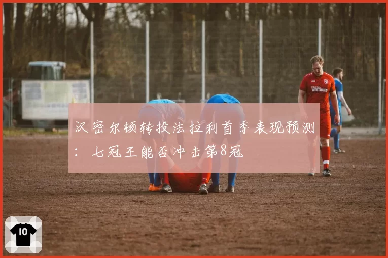 汉密尔顿转投法拉利首季表现预测:七冠王能否冲击第8冠