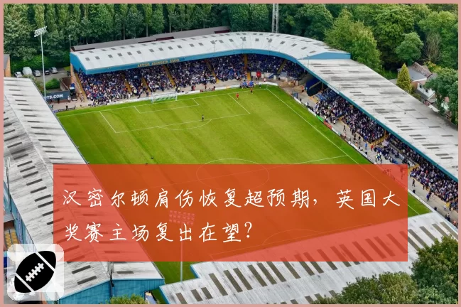 汉密尔顿肩伤恢复超预期,英国大奖赛主场复出在望?