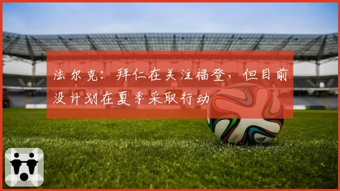 法尔克:拜仁在关注福登,但目前没计划在夏季采取行动