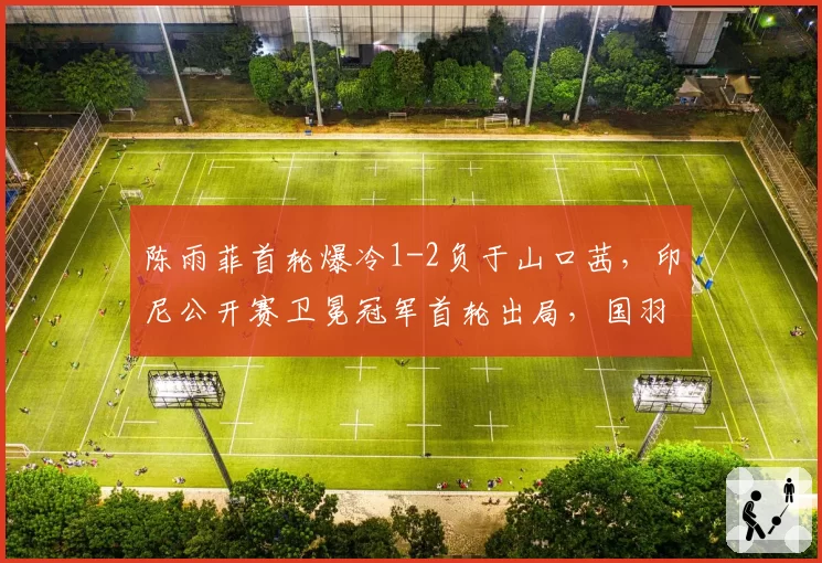 陈雨菲首轮爆冷1-2负于山口茜,印尼公开赛卫冕冠军首轮出局,国羽女单危机何在?