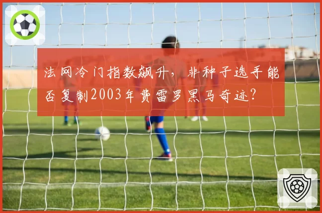 法网冷门指数飙升，非种子选手能否复制2003年费雷罗黑马奇迹？