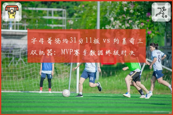 字母哥场均31分11板 vs 约基奇三双机器:MVP赛季数据终极对决
