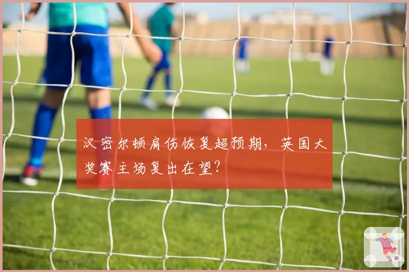 汉密尔顿肩伤恢复超预期，英国大奖赛主场复出在望？
