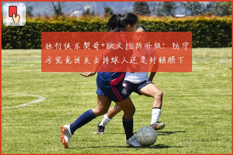 独行侠东契奇+欧文挡拆升级：防守方究竟该夹击持球人还是封锁顺下