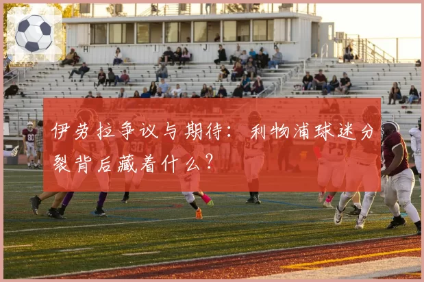 伊劳拉争议与期待：利物浦球迷分裂背后藏着什么？