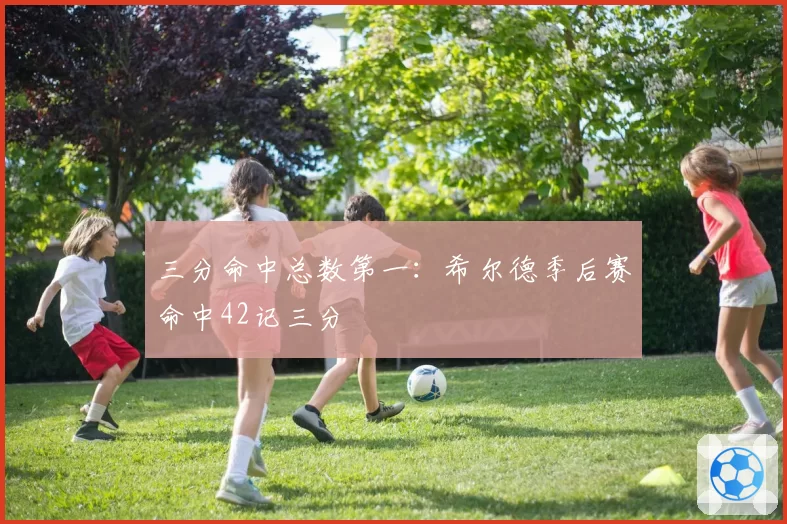 三分命中总数第一:希尔德季后赛命中42记三分