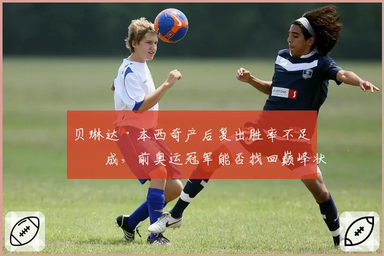 贝琳达·本西奇产后复出胜率不足五成,前奥运冠军能否找回巅峰状态?