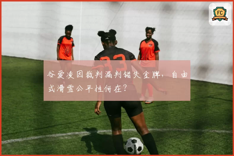 谷爱凌因裁判漏判错失金牌,自由式滑雪公平性何在?