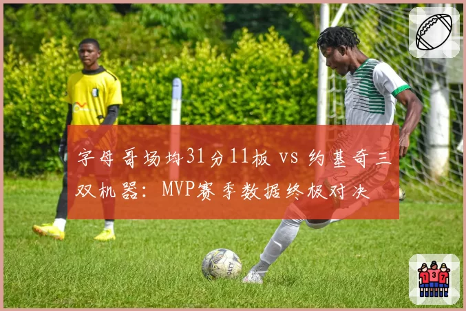 字母哥场均31分11板 vs 约基奇三双机器:MVP赛季数据终极对决