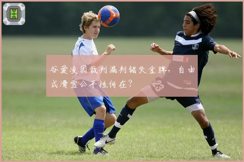 谷爱凌因裁判漏判错失金牌,自由式滑雪公平性何在?