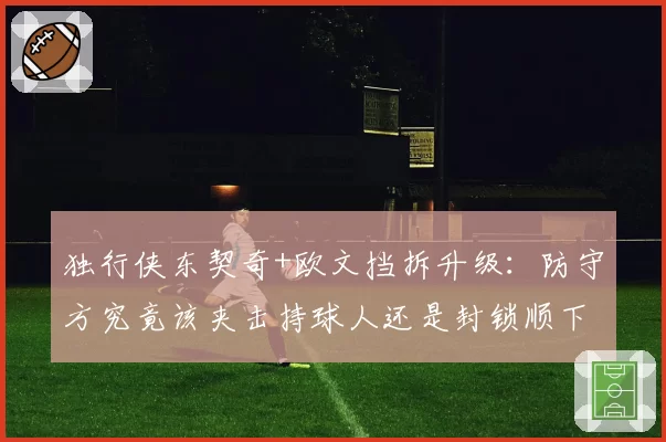 独行侠东契奇+欧文挡拆升级：防守方究竟该夹击持球人还是封锁顺下